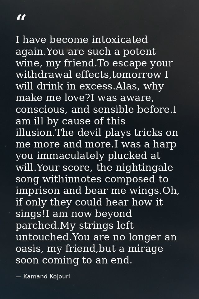 I have become intoxicated again.You are such a potent wine, my friend.To escape your withdrawal effects,tomorrow I will  — Kamand Kojouri