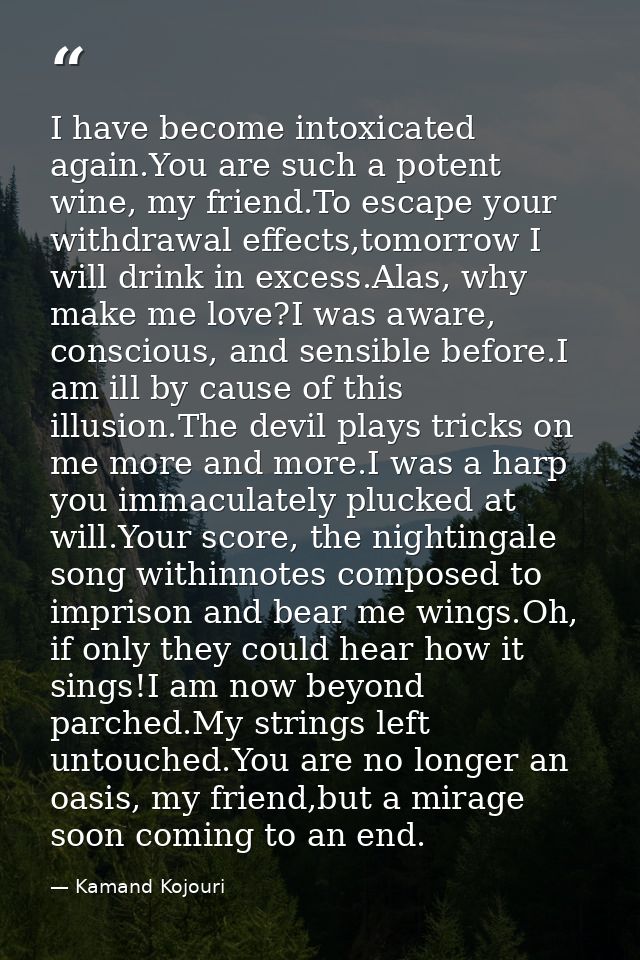 I have become intoxicated again.You are such a potent wine, my friend.To escape your withdrawal effects,tomorrow I will  — Kamand Kojouri