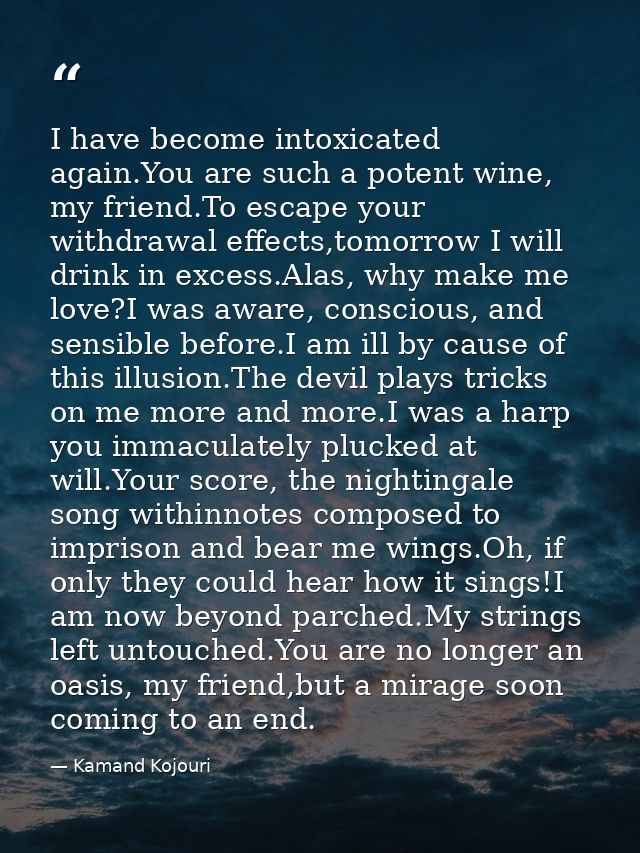 I have become intoxicated again.You are such a potent wine, my friend.To escape your withdrawal effects,tomorrow I will  — Kamand Kojouri