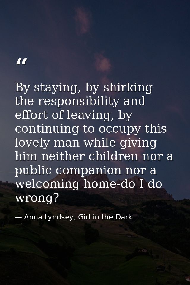 By staying, by shirking the responsibility and effort of leaving, by continuing to occupy this lovely man while giving h — Anna Lyndsey, Girl in the Dark