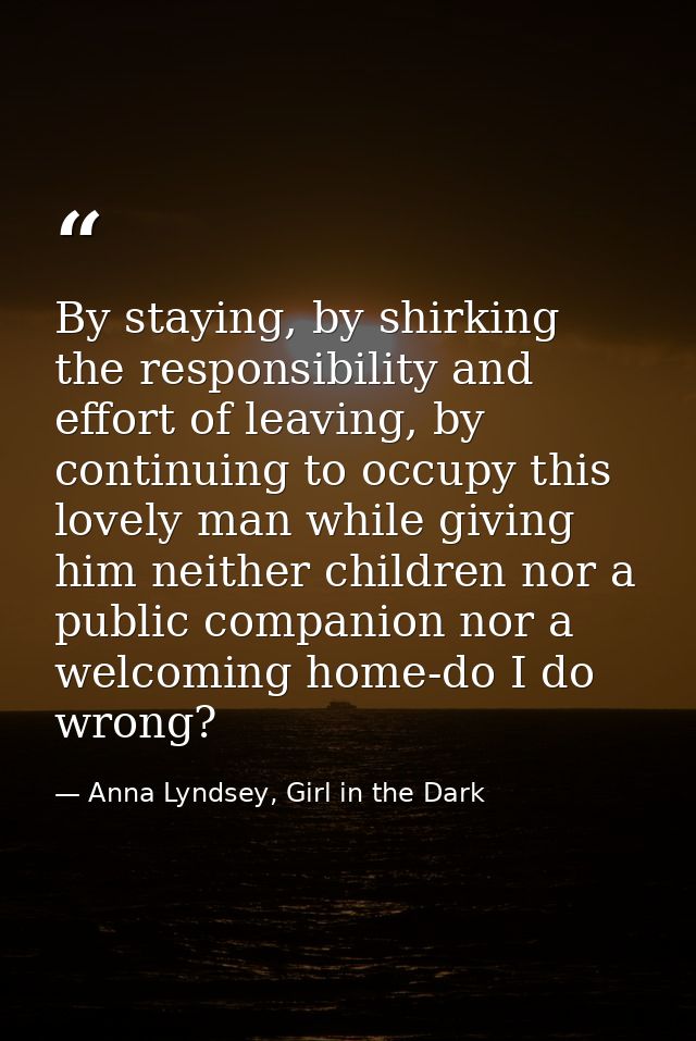 By staying, by shirking the responsibility and effort of leaving, by continuing to occupy this lovely man while giving h — Anna Lyndsey, Girl in the Dark