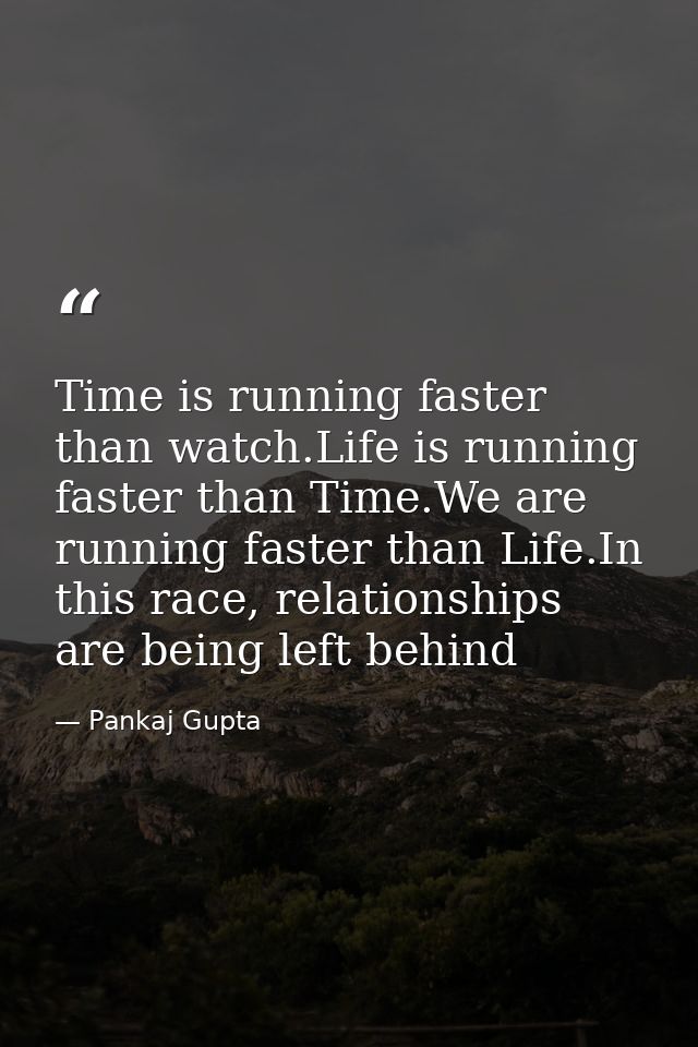 Time is running faster than watch.Life is running faster than Time.We are running faster than Life.In this race, relatio — Pankaj Gupta
