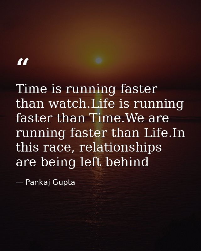 Time is running faster than watch.Life is running faster than Time.We are running faster than Life.In this race, relatio — Pankaj Gupta