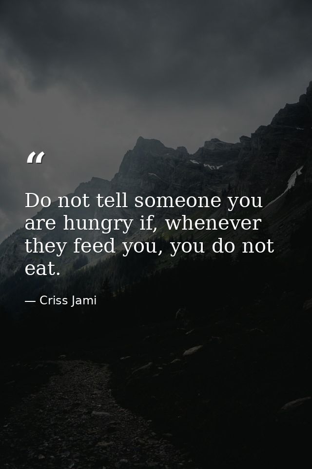 Do not tell someone you are hungry if, whenever they feed you, you do not eat. — Criss Jami
