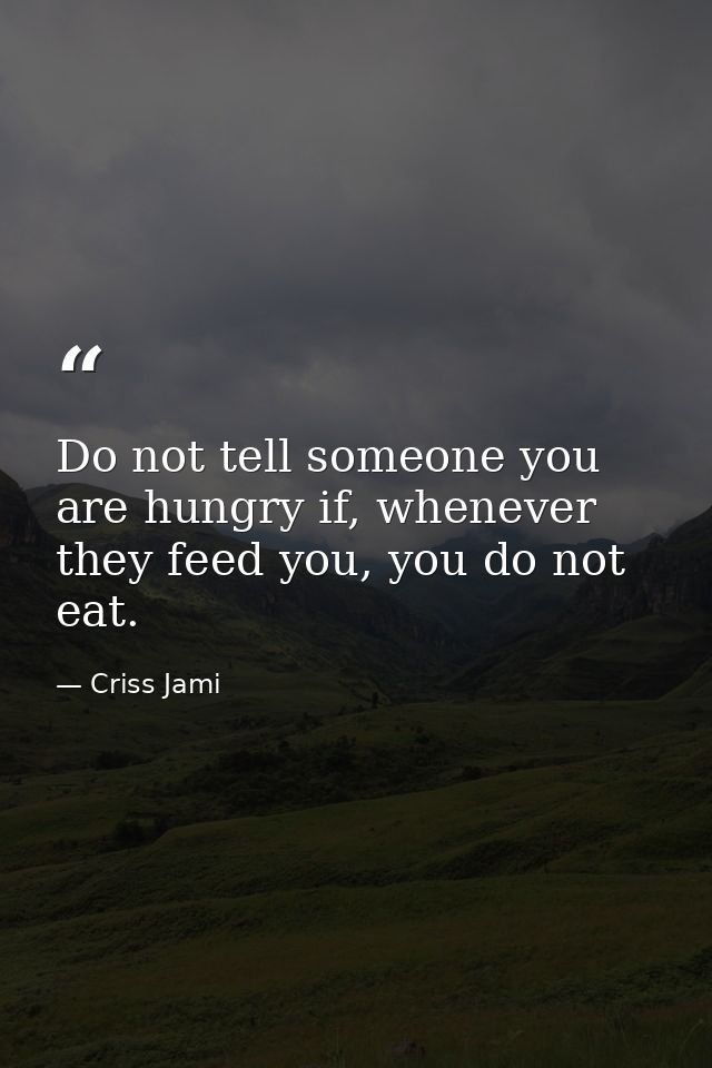 Do not tell someone you are hungry if, whenever they feed you, you do not eat. — Criss Jami