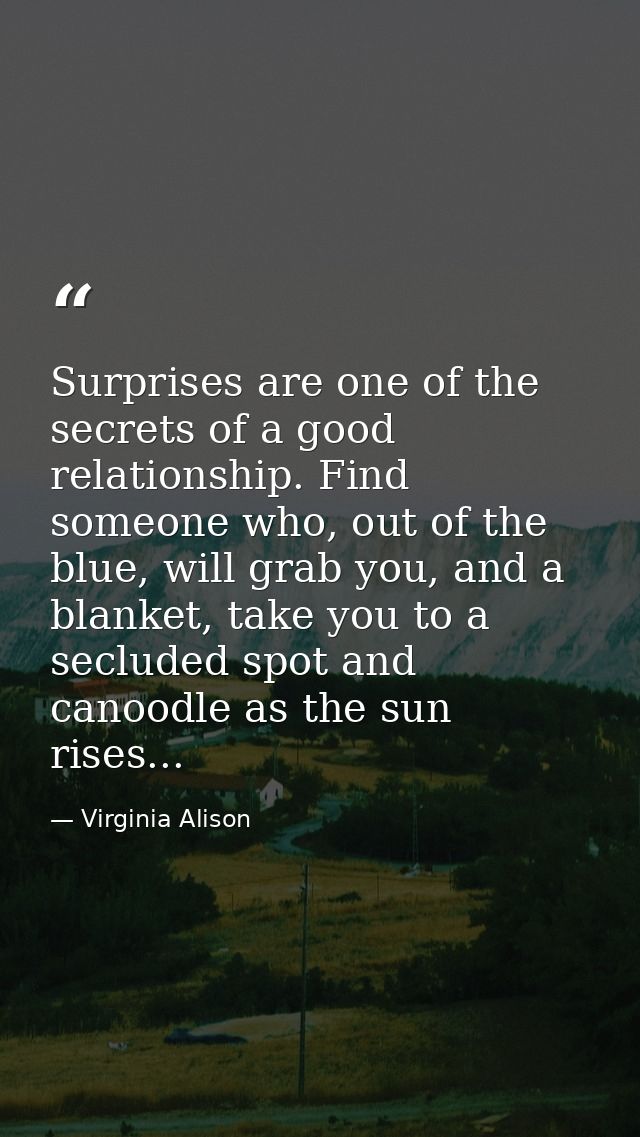 Surprises are one of the secrets of a good relationship. Find someone who, out of the blue, will grab you, and a blanket — Virginia Alison