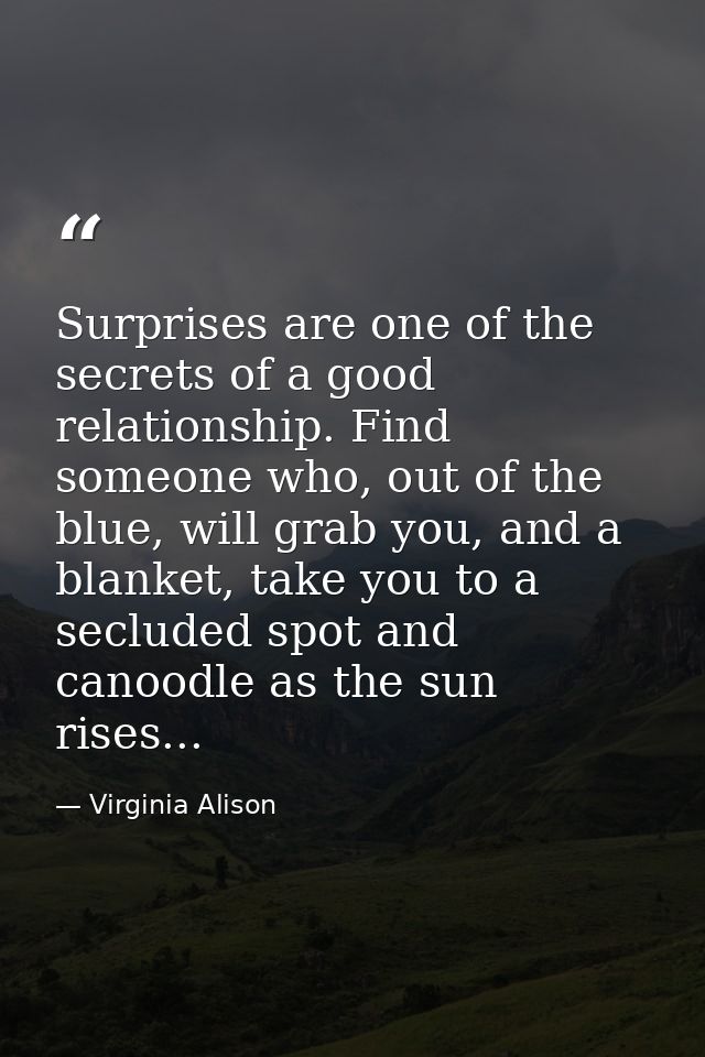 Surprises are one of the secrets of a good relationship. Find someone who, out of the blue, will grab you, and a blanket — Virginia Alison