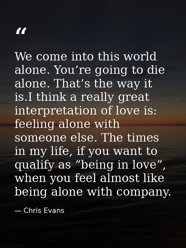 We come into this world alone. You’re going to die alone. That’s the way it is.I think a really great interpretation of  — Chris Evans