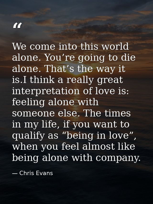 We come into this world alone. You’re going to die alone. That’s the way it is.I think a really great interpretation of  — Chris Evans