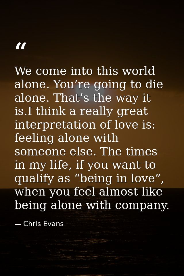 We come into this world alone. You’re going to die alone. That’s the way it is.I think a really great interpretation of  — Chris Evans