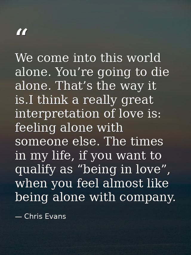We come into this world alone. You’re going to die alone. That’s the way it is.I think a really great interpretation of  — Chris Evans