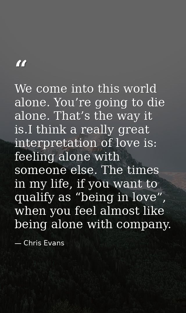 We come into this world alone. You’re going to die alone. That’s the way it is.I think a really great interpretation of  — Chris Evans