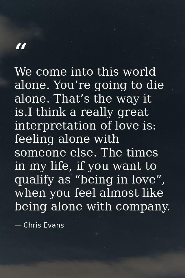 We come into this world alone. You’re going to die alone. That’s the way it is.I think a really great interpretation of  — Chris Evans