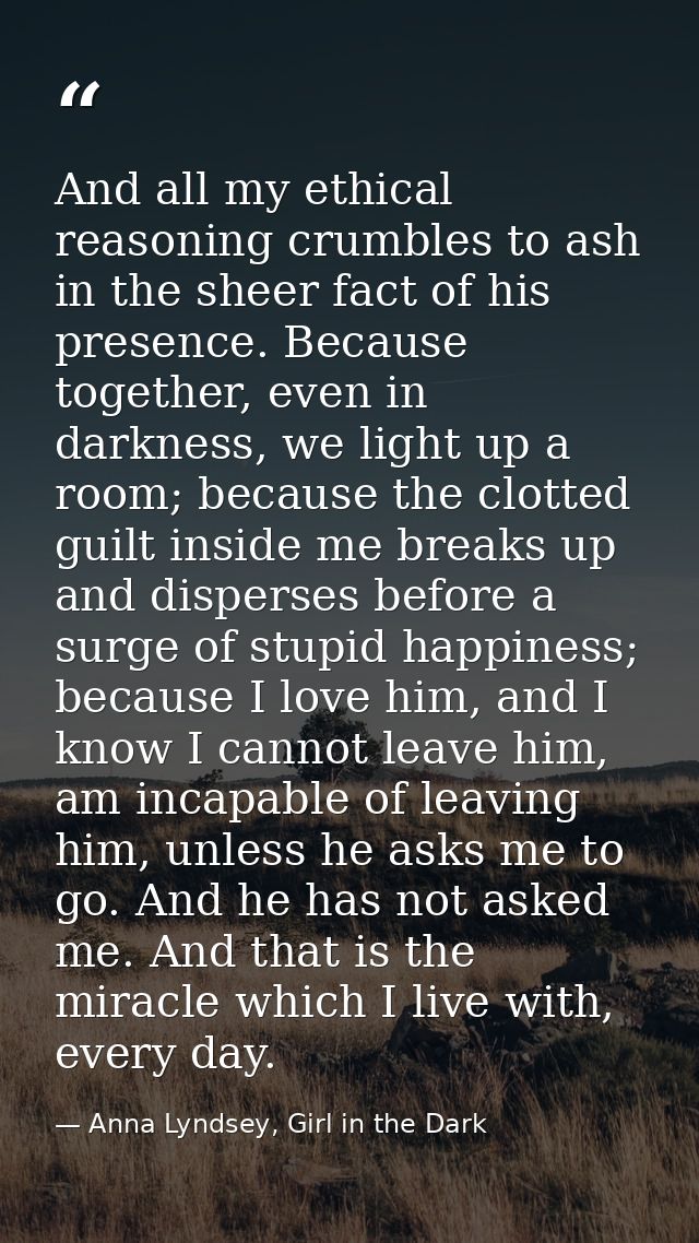 And all my ethical reasoning crumbles to ash in the sheer fact of his presence. Because together, even in darkness, we l — Anna Lyndsey, Girl in the Dark