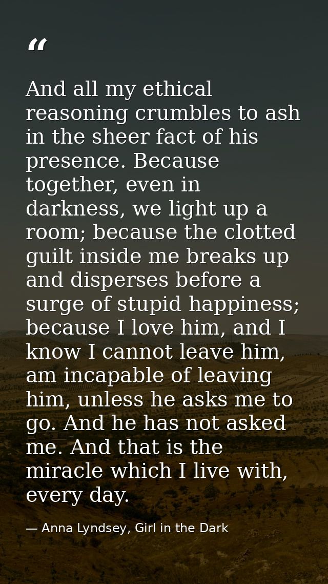 And all my ethical reasoning crumbles to ash in the sheer fact of his presence. Because together, even in darkness, we l — Anna Lyndsey, Girl in the Dark