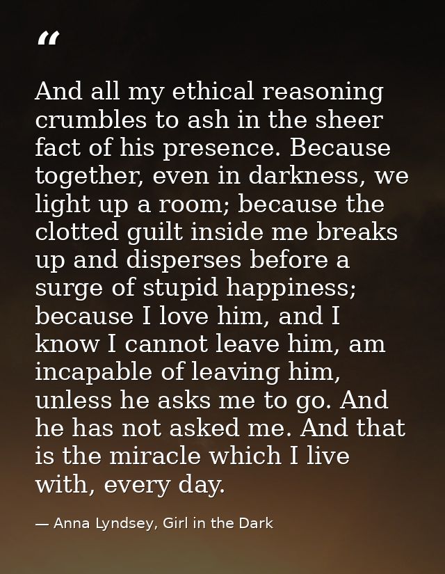 And all my ethical reasoning crumbles to ash in the sheer fact of his presence. Because together, even in darkness, we l — Anna Lyndsey, Girl in the Dark