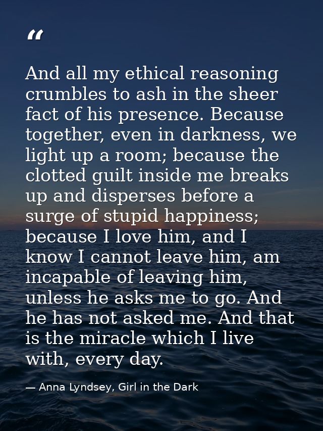 And all my ethical reasoning crumbles to ash in the sheer fact of his presence. Because together, even in darkness, we l — Anna Lyndsey, Girl in the Dark