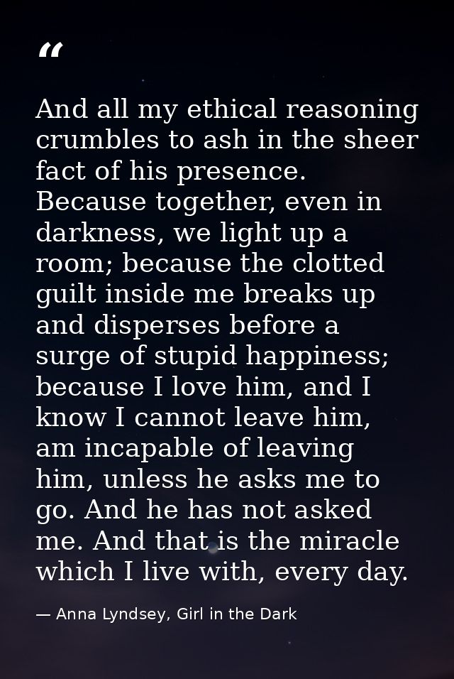 And all my ethical reasoning crumbles to ash in the sheer fact of his presence. Because together, even in darkness, we l — Anna Lyndsey, Girl in the Dark