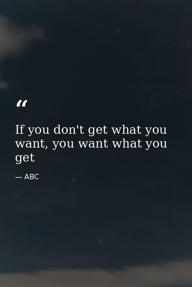 If you don't get what you want, you want what you get — ABC