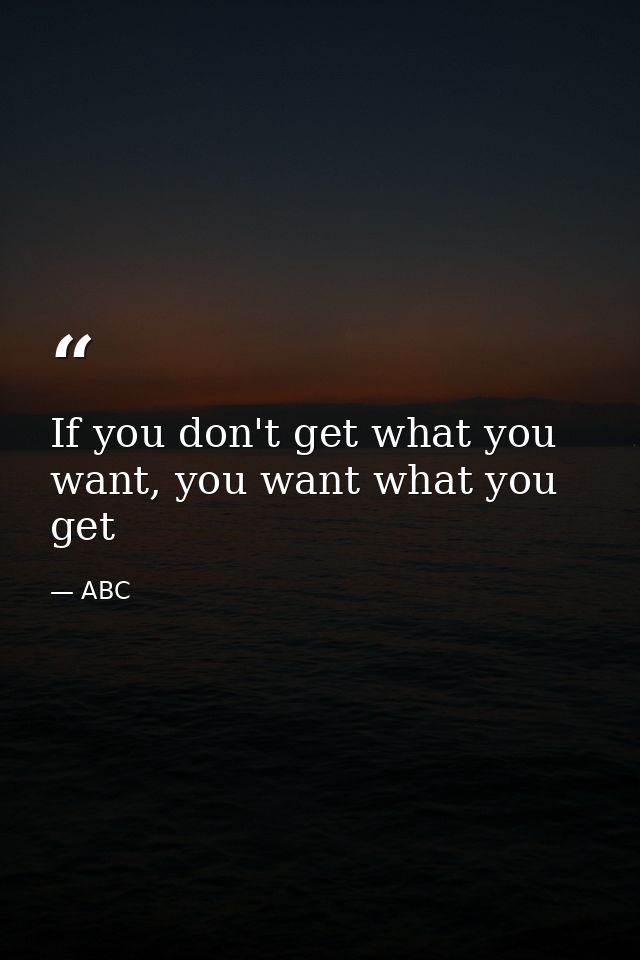 If you don't get what you want, you want what you get — ABC
