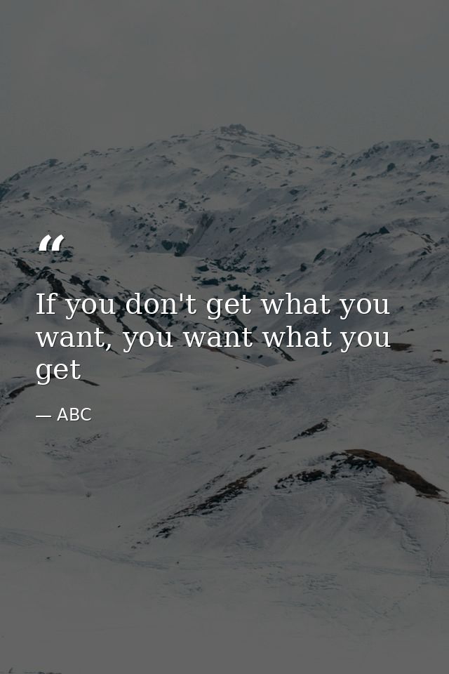 If you don't get what you want, you want what you get — ABC