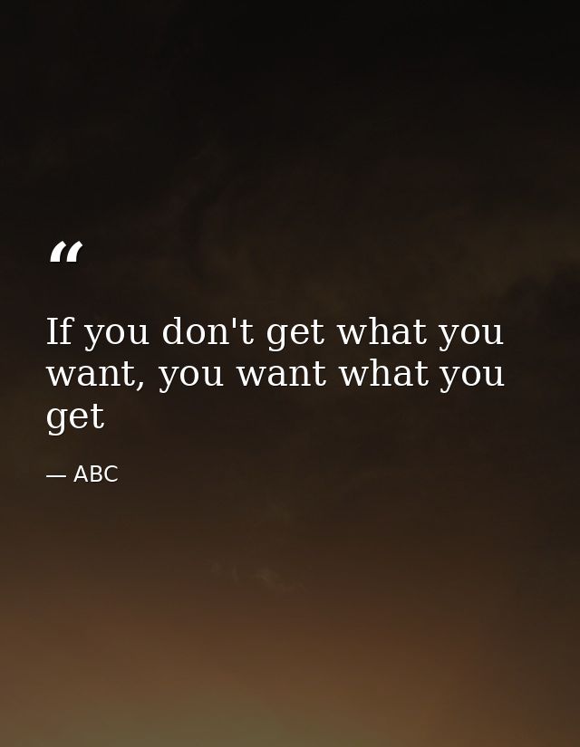 If you don't get what you want, you want what you get — ABC
