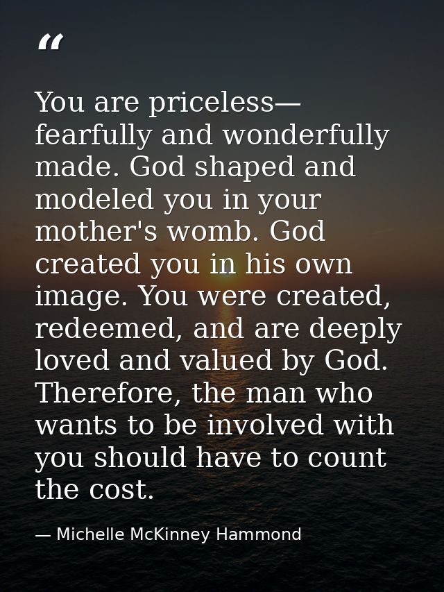 You are priceless— fearfully and wonderfully made. God shaped and modeled you in your mother's womb. God created you in  — Michelle McKinney Hammond
