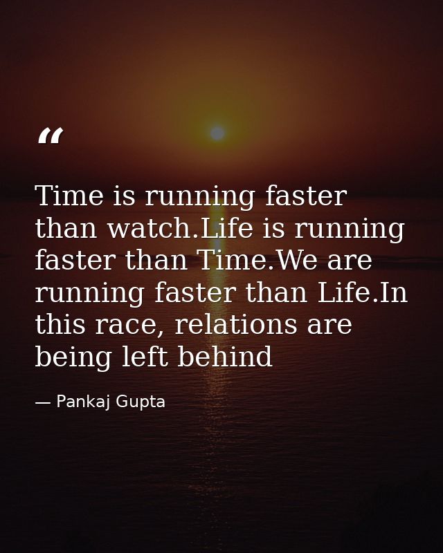 Time is running faster than watch.Life is running faster than Time.We are running faster than Life.In this race, relatio — Pankaj Gupta