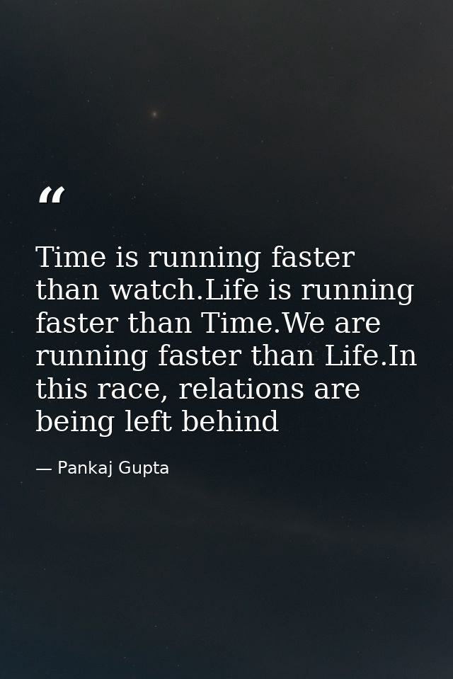 Time is running faster than watch.Life is running faster than Time.We are running faster than Life.In this race, relatio — Pankaj Gupta