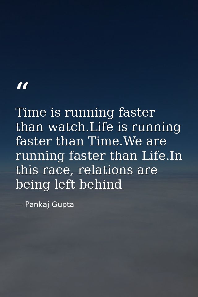Time is running faster than watch.Life is running faster than Time.We are running faster than Life.In this race, relatio — Pankaj Gupta