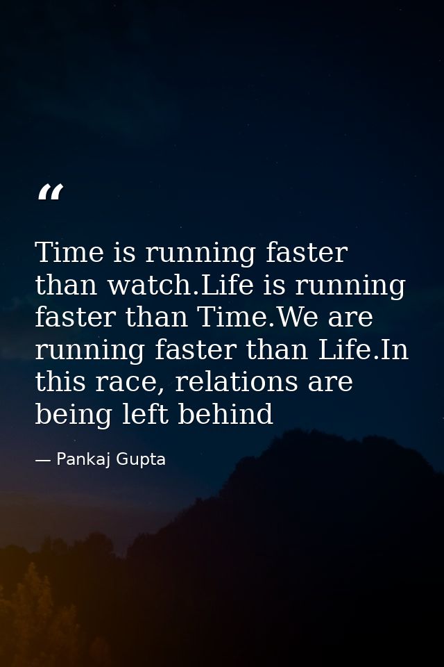 Time is running faster than watch.Life is running faster than Time.We are running faster than Life.In this race, relatio — Pankaj Gupta