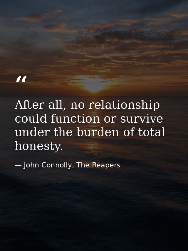 After all, no relationship could function or survive under the burden of total honesty. — John Connolly, The Reapers
