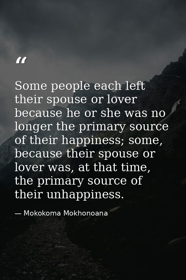 Some people each left their spouse or lover because he or she was no longer the primary source of their happiness; some, — Mokokoma Mokhonoana
