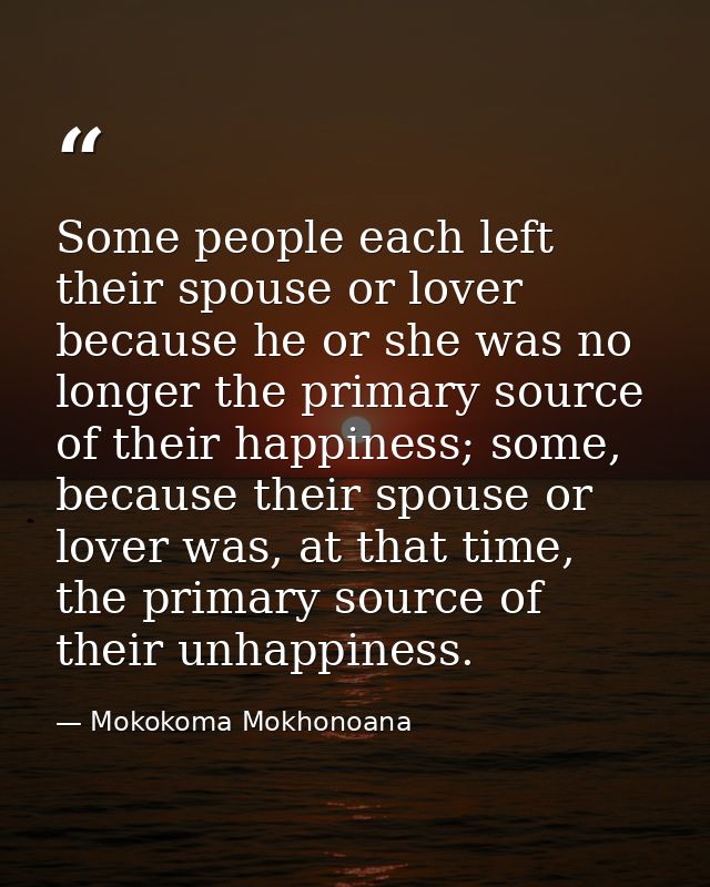 Some people each left their spouse or lover because he or she was no longer the primary source of their happiness; some, — Mokokoma Mokhonoana