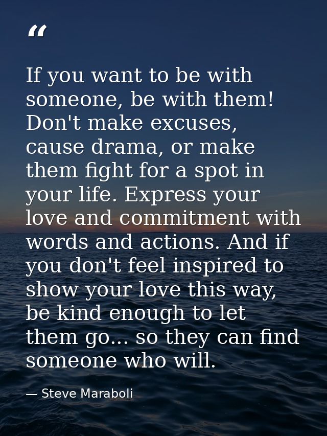 If you want to be with someone, be with them! Don't make excuses, cause drama, or make them fight for a spot in your lif — Steve Maraboli