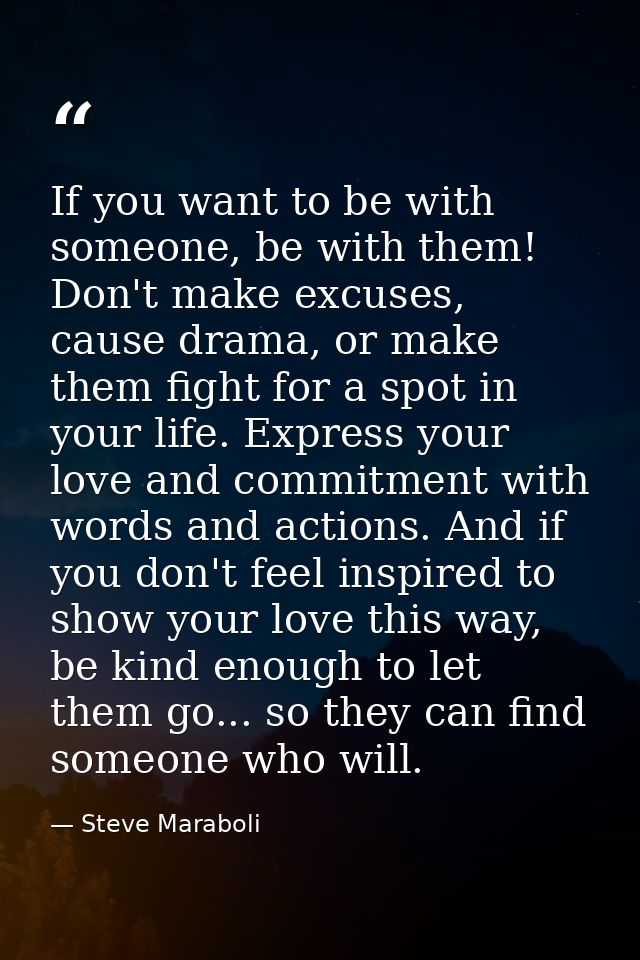 If you want to be with someone, be with them! Don't make excuses, cause drama, or make them fight for a spot in your lif — Steve Maraboli