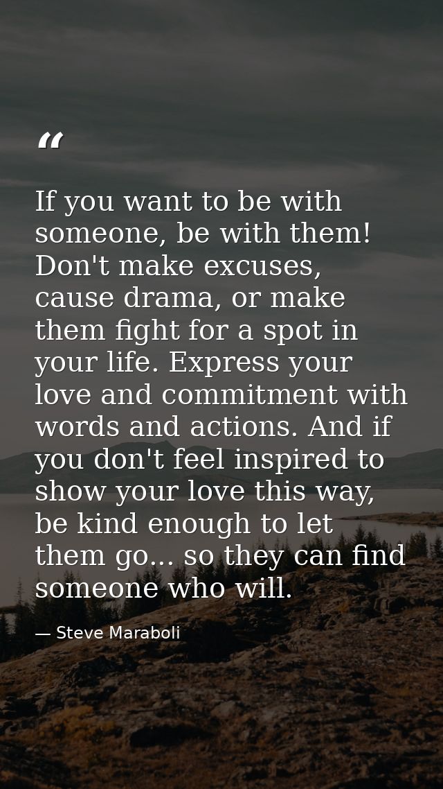 If you want to be with someone, be with them! Don't make excuses, cause drama, or make them fight for a spot in your lif — Steve Maraboli