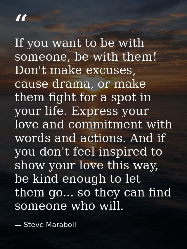 If you want to be with someone, be with them! Don't make excuses, cause drama, or make them fight for a spot in your lif — Steve Maraboli