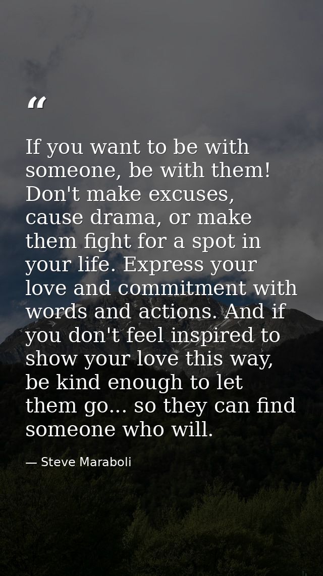 If you want to be with someone, be with them! Don't make excuses, cause drama, or make them fight for a spot in your lif — Steve Maraboli