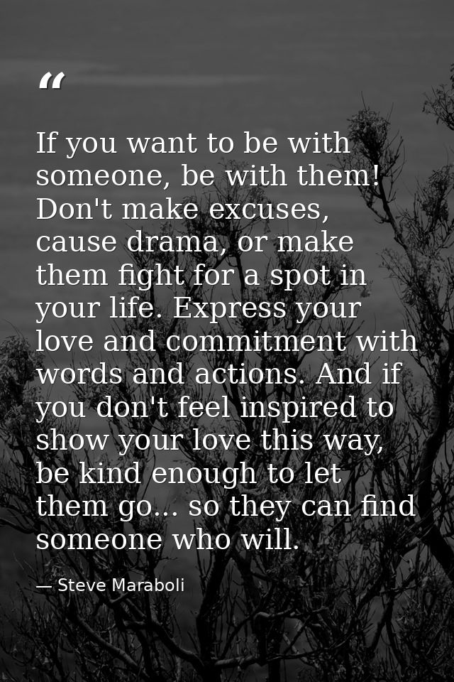 If you want to be with someone, be with them! Don't make excuses, cause drama, or make them fight for a spot in your lif — Steve Maraboli