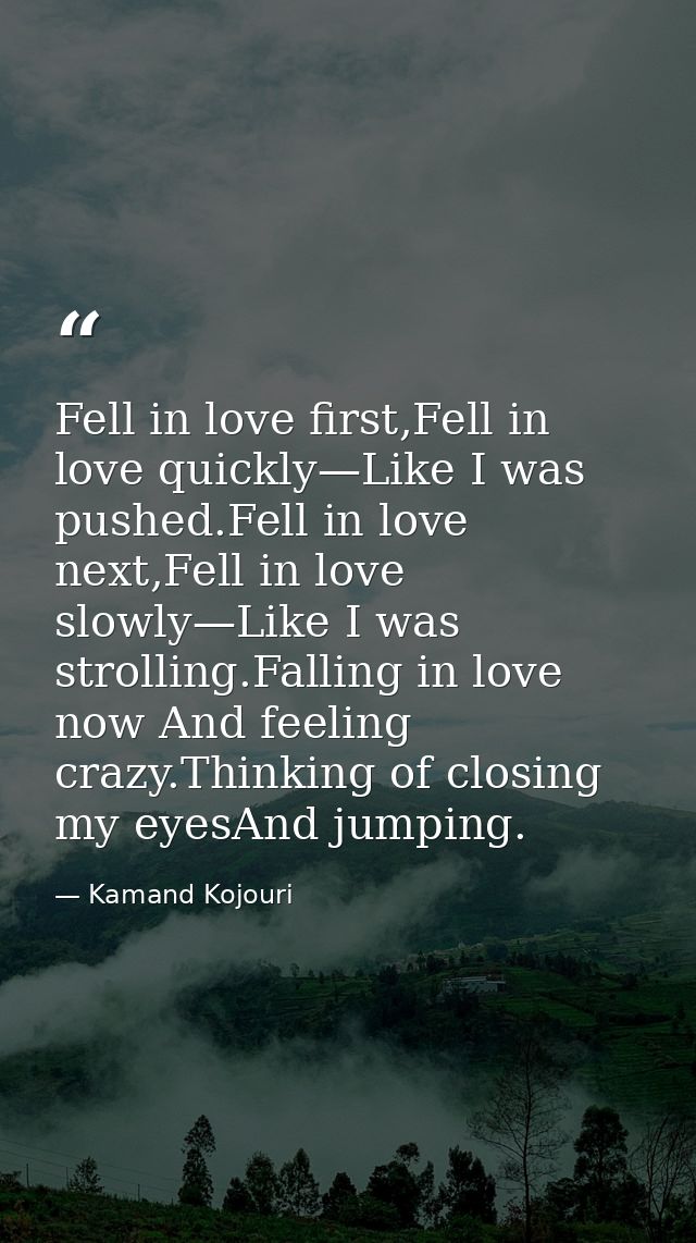 Fell in love first,Fell in love quickly—Like I was pushed.Fell in love next,Fell in love slowly—Like I was strolling.Fal — Kamand Kojouri