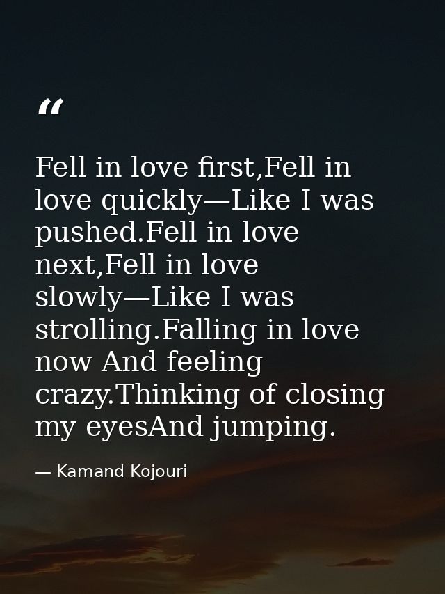 Fell in love first,Fell in love quickly—Like I was pushed.Fell in love next,Fell in love slowly—Like I was strolling.Fal — Kamand Kojouri
