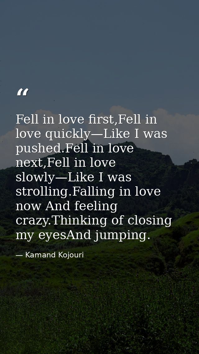 Fell in love first,Fell in love quickly—Like I was pushed.Fell in love next,Fell in love slowly—Like I was strolling.Fal — Kamand Kojouri