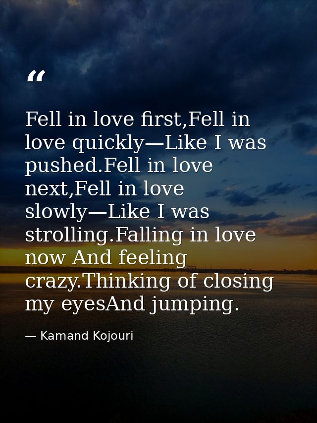 Fell in love first,Fell in love quickly—Like I was pushed.Fell in love next,Fell in love slowly—Like I was strolling.Fal — Kamand Kojouri