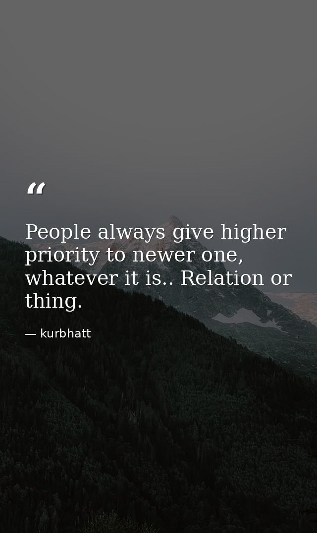 People always give higher priority to newer one, whatever it is.. Relation or thing. — kurbhatt