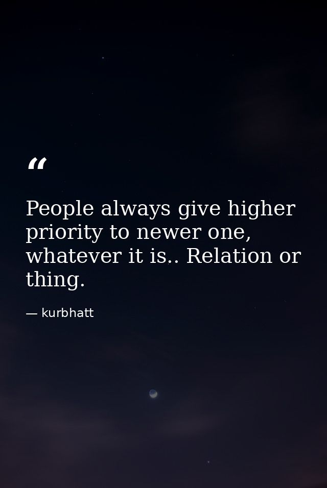 People always give higher priority to newer one, whatever it is.. Relation or thing. — kurbhatt