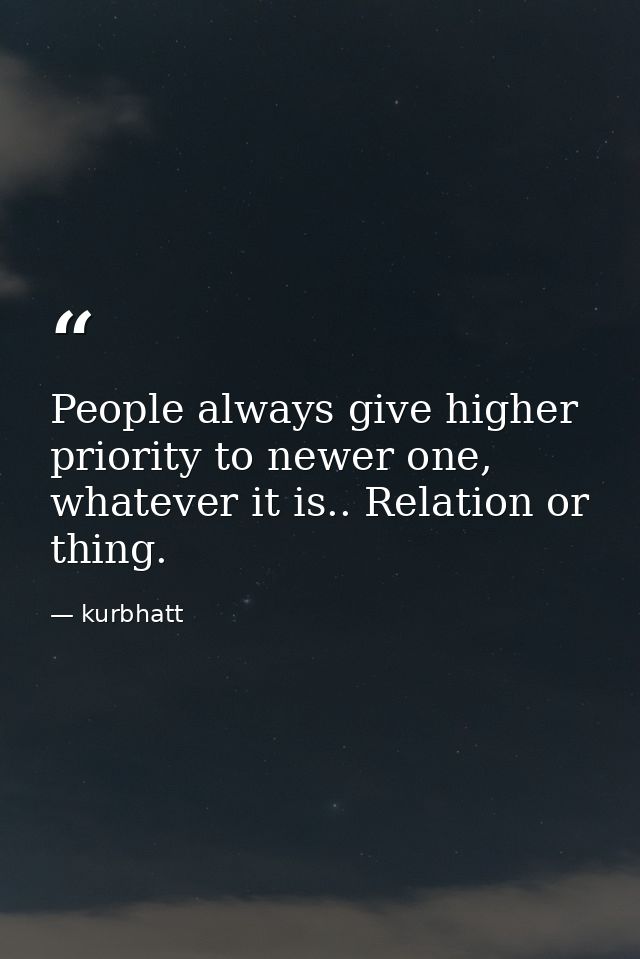 People always give higher priority to newer one, whatever it is.. Relation or thing. — kurbhatt
