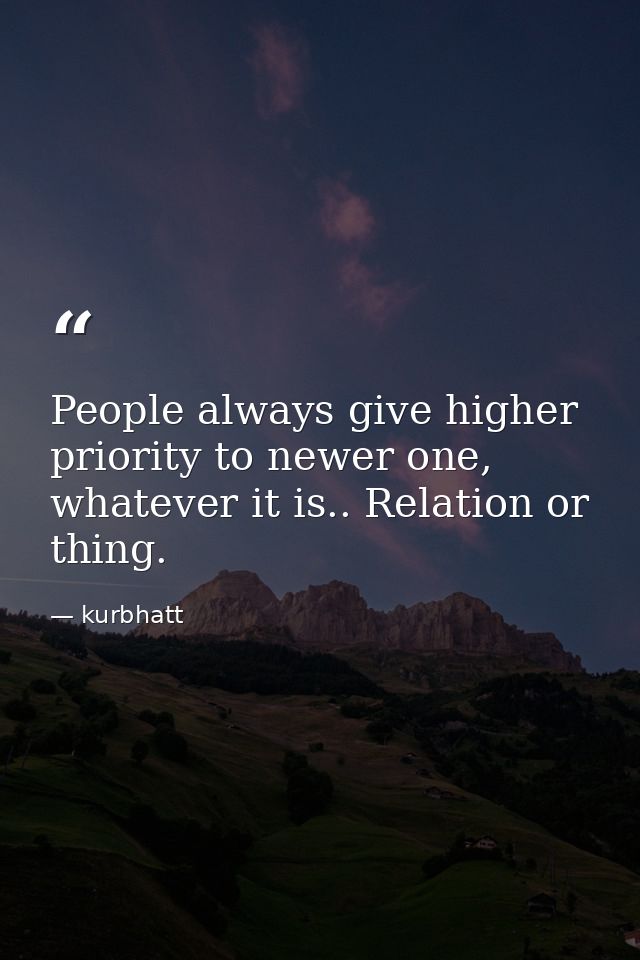 People always give higher priority to newer one, whatever it is.. Relation or thing. — kurbhatt