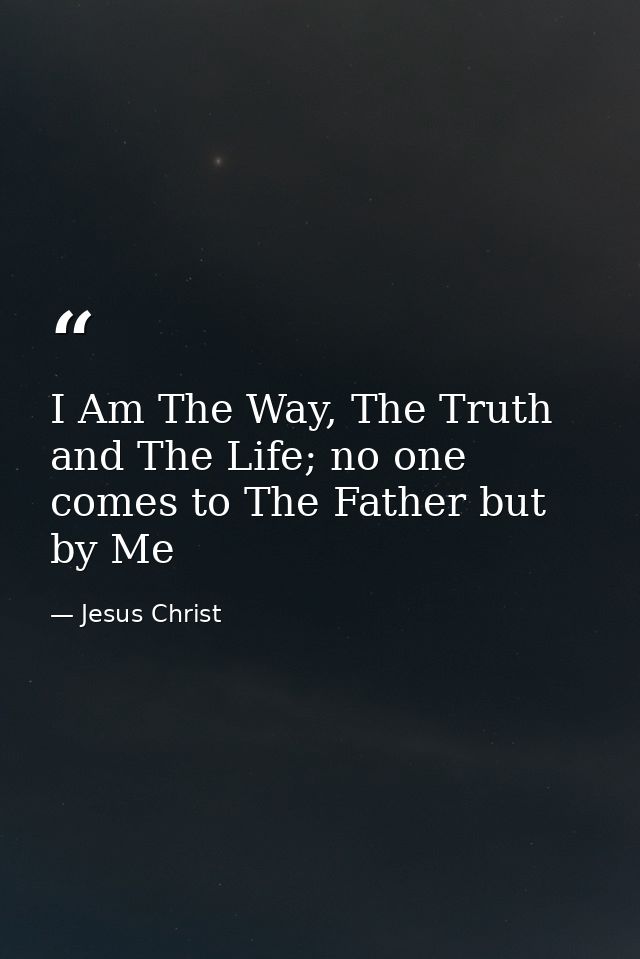 I Am The Way, The Truth and The Life; no one comes to The Father but by Me — Jesus Christ