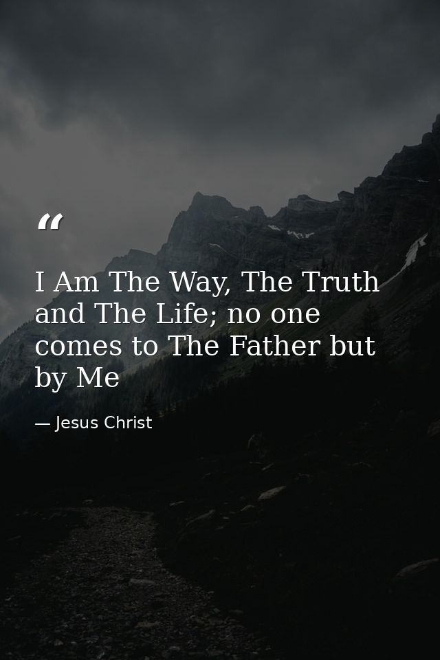 I Am The Way, The Truth and The Life; no one comes to The Father but by Me — Jesus Christ